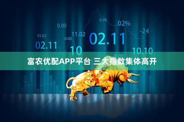 富农优配APP平台 三大指数集体高开