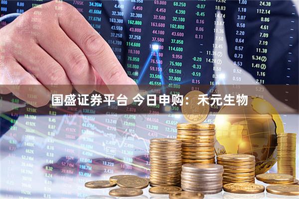 国盛证券平台 今日申购：禾元生物