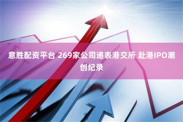 意胜配资平台 269家公司递表港交所 赴港IPO潮创纪录
