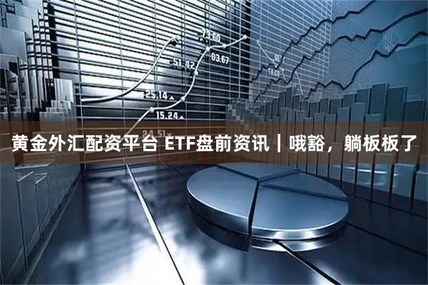 黄金外汇配资平台 ETF盘前资讯｜哦豁，躺板板了