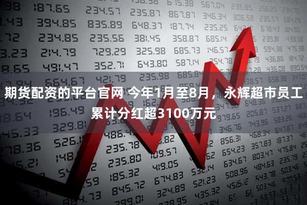 期货配资的平台官网 今年1月至8月，永辉超市员工累计分红超3100万元