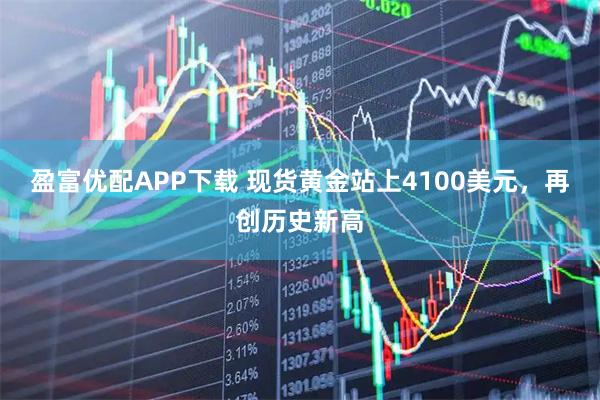 盈富优配APP下载 现货黄金站上4100美元，再创历史新高