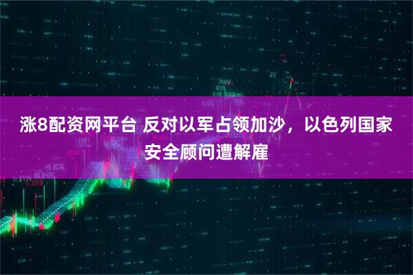 涨8配资网平台 反对以军占领加沙，以色列国家安全顾问遭解雇