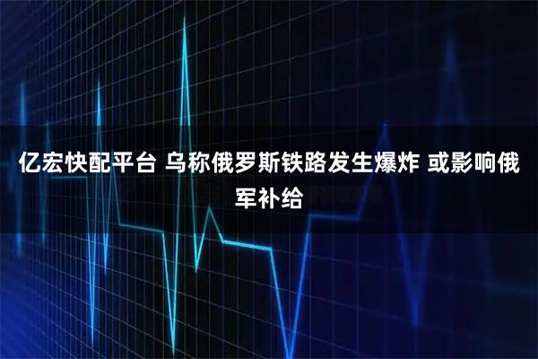 亿宏快配平台 乌称俄罗斯铁路发生爆炸 或影响俄军补给