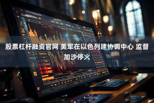 股票杠杆融资官网 美军在以色列建协调中心 监督加沙停火