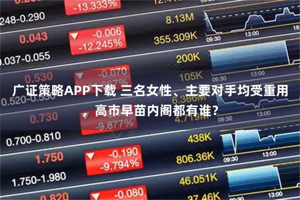 广证策略APP下载 三名女性、主要对手均受重用，高市早苗内阁都有谁？