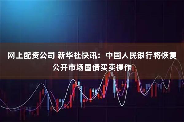 网上配资公司 新华社快讯：中国人民银行将恢复公开市场国债买卖操作