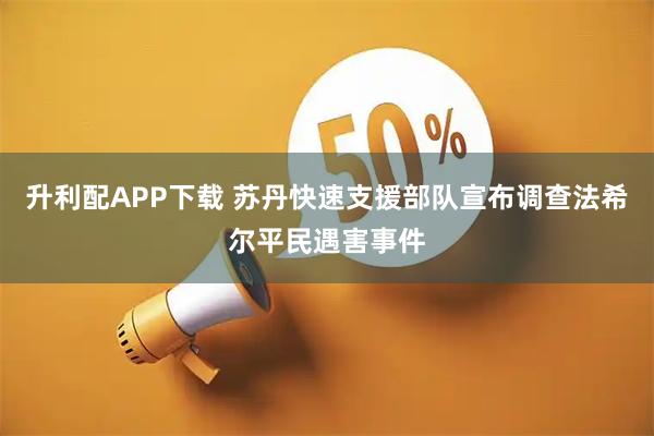 升利配APP下载 苏丹快速支援部队宣布调查法希尔平民遇害事件