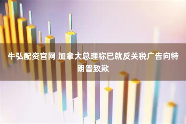牛弘配资官网 加拿大总理称已就反关税广告向特朗普致歉