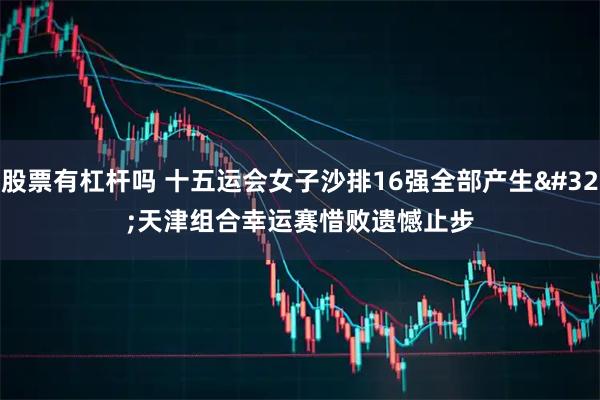 股票有杠杆吗 十五运会女子沙排16强全部产生 天津组合幸运赛惜败遗憾止步