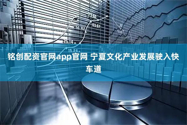 铭创配资官网app官网 宁夏文化产业发展驶入快车道