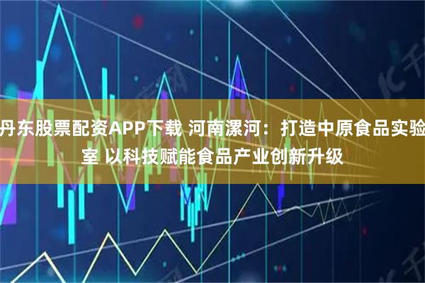 丹东股票配资APP下载 河南漯河:打造中原食品实验室 以科技赋能食品产业创新升级