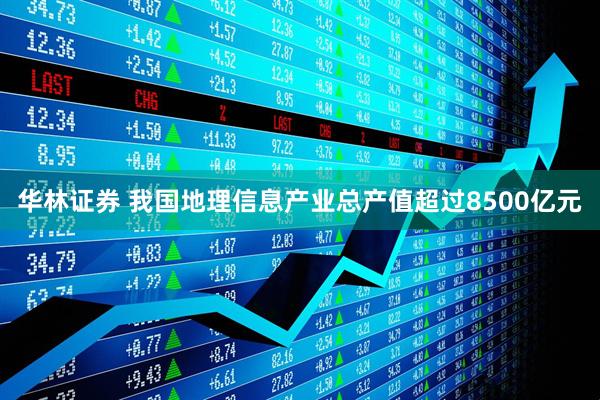 华林证券 我国地理信息产业总产值超过8500亿元