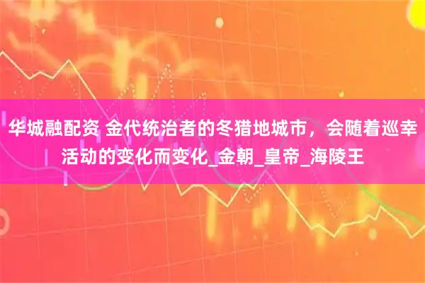 华城融配资 金代统治者的冬猎地城市，会随着巡幸活动的变化而变化_金朝_皇帝_海陵王