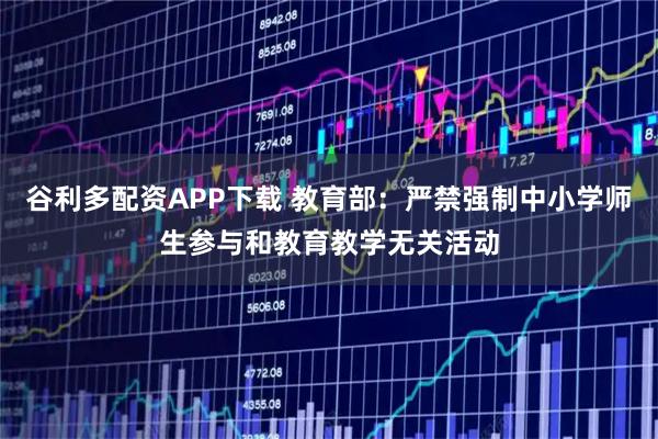 谷利多配资APP下载 教育部:严禁强制中小学师生参与和教育教学无关活动