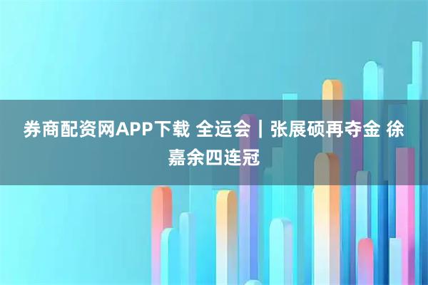 券商配资网APP下载 全运会｜张展硕再夺金 徐嘉余四连冠