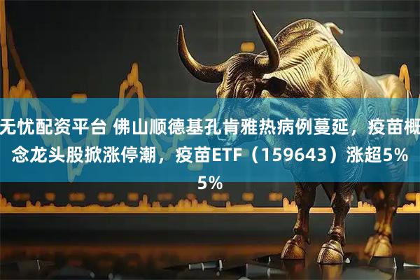 无忧配资平台 佛山顺德基孔肯雅热病例蔓延,疫苗概念龙头股掀涨停潮,疫苗ETF(159643)涨超5%