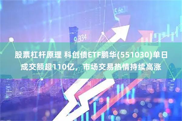 股票杠杆原理 科创债ETF鹏华(551030)单日成交额超110亿,市场交易热情持续高涨