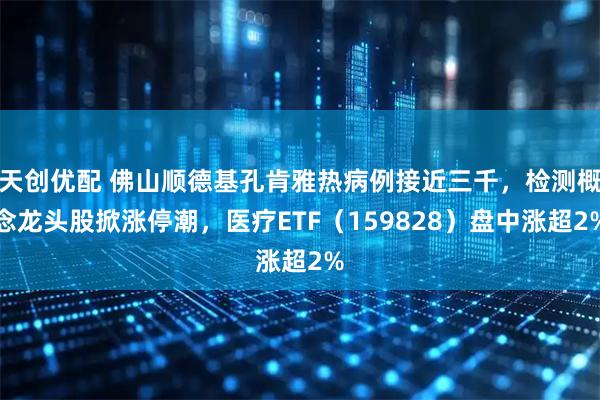 天创优配 佛山顺德基孔肯雅热病例接近三千,检测概念龙头股掀涨停潮,医疗ETF(159828)盘中涨超2%