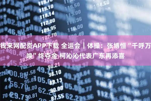 钱来网配资APP下载 全运会|体操:张博恒“千呼万唤”终夺金 柯沁沁代表广东再添喜