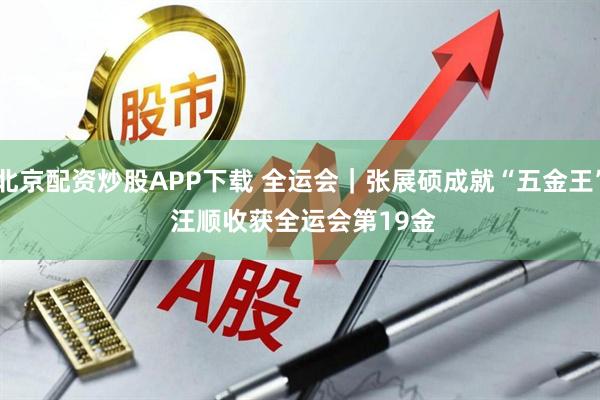 北京配资炒股APP下载 全运会｜张展硕成就“五金王” 汪顺收获全运会第19金