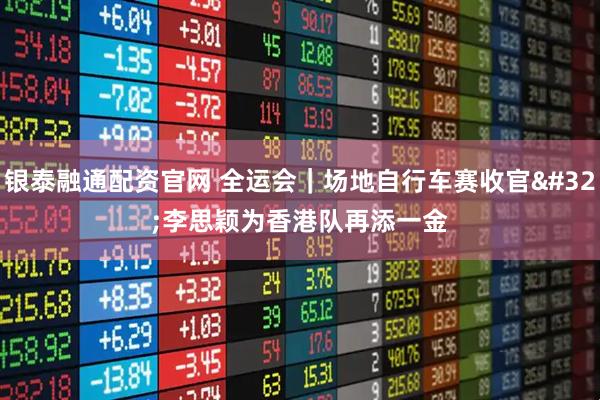 银泰融通配资官网 全运会｜场地自行车赛收官 李思颖为香港队再添一金