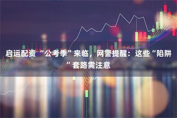 启运配资 “公考季”来临，网警提醒：这些“陷阱”套路需注意
