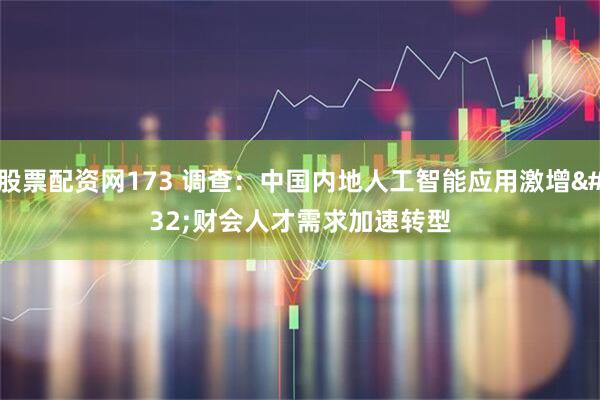 股票配资网173 调查:中国内地人工智能应用激增 财会人才需求加速转型