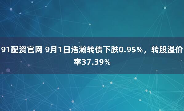 91配资官网 9月1日浩瀚转债下跌0.95%,转股溢价率37.39%