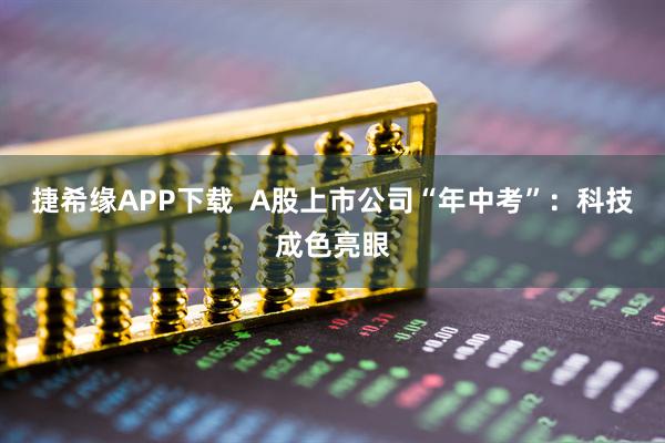 捷希缘APP下载 A股上市公司“年中考”:科技成色亮眼
