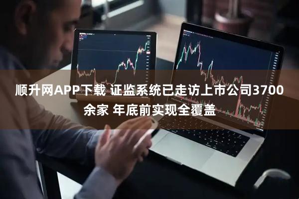 顺升网APP下载 证监系统已走访上市公司3700余家 年底前实现全覆盖