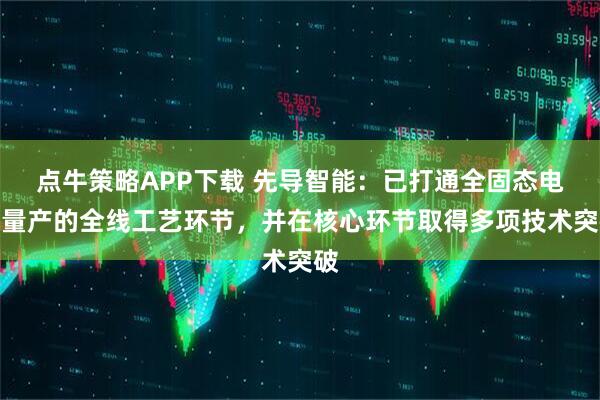 点牛策略APP下载 先导智能：已打通全固态电池量产的全线工艺环节，并在核心环节取得多项技术突破