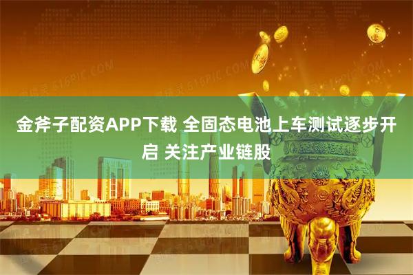 金斧子配资APP下载 全固态电池上车测试逐步开启 关注产业链股