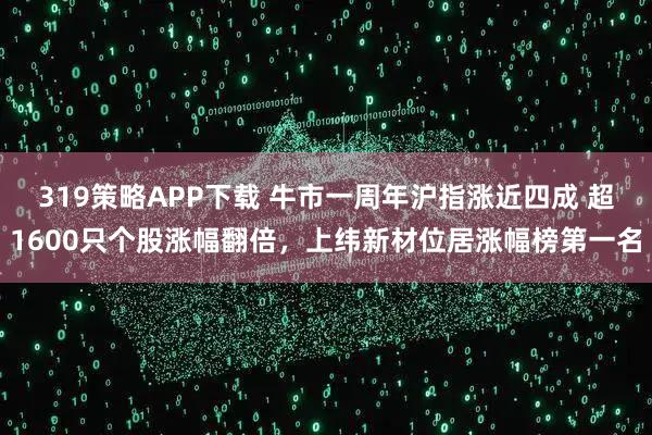 319策略APP下载 牛市一周年沪指涨近四成 超1600只个股涨幅翻倍,上纬新材位居涨幅榜第一名