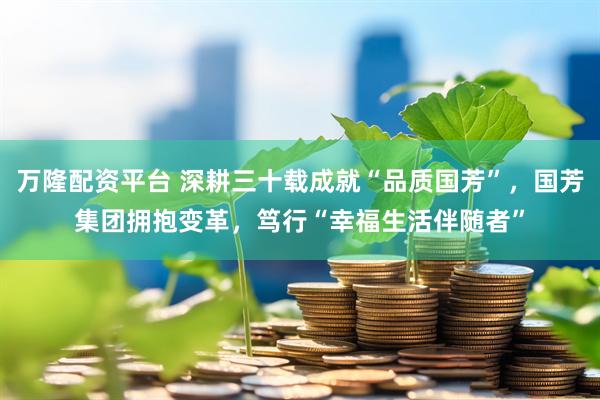 万隆配资平台 深耕三十载成就“品质国芳”,国芳集团拥抱变革,笃行“幸福生活伴随者”