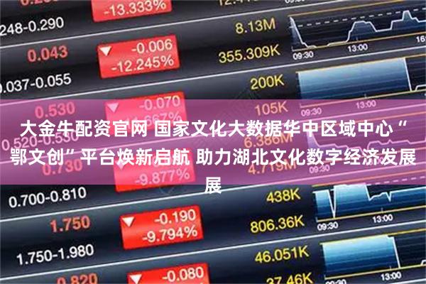 大金牛配资官网 国家文化大数据华中区域中心“鄂文创”平台焕新启航 助力湖北文化数字经济发展