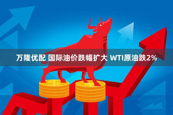 万隆优配 国际油价跌幅扩大 WTI原油跌2%