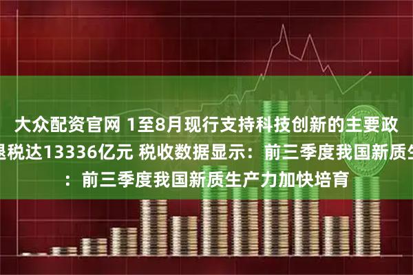 大众配资官网 1至8月现行支持科技创新的主要政策减税降费及退税达13336亿元 税收数据显示:前三季度我国新质生产力加快培育