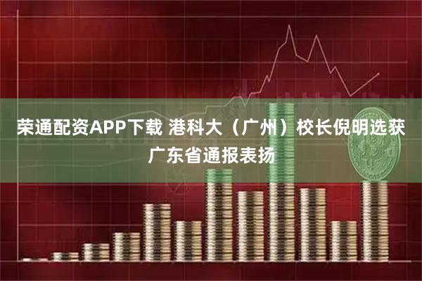荣通配资APP下载 港科大（广州）校长倪明选获广东省通报表扬