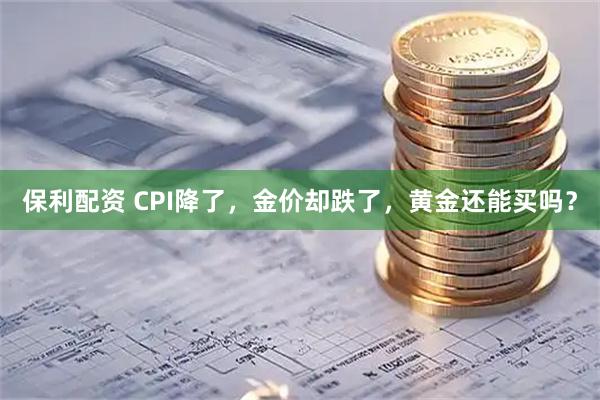 保利配资 CPI降了，金价却跌了，黄金还能买吗？