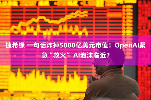 捷希缘 一句话炸掉5000亿美元市值！OpenAI紧急“救火” AI泡沫临近？