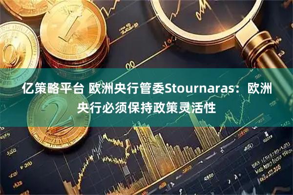 亿策略平台 欧洲央行管委Stournaras：欧洲央行必须保持政策灵活性