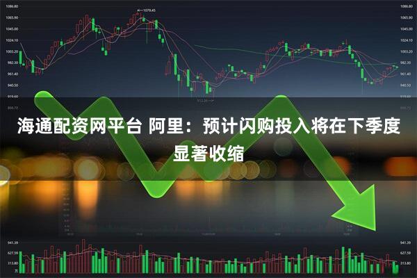 海通配资网平台 阿里:预计闪购投入将在下季度显著收缩