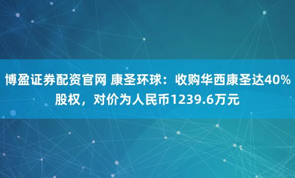 博盈证券配资官网 康圣环球：收购华西康圣达40%股权，对价为人民币1239.6万元