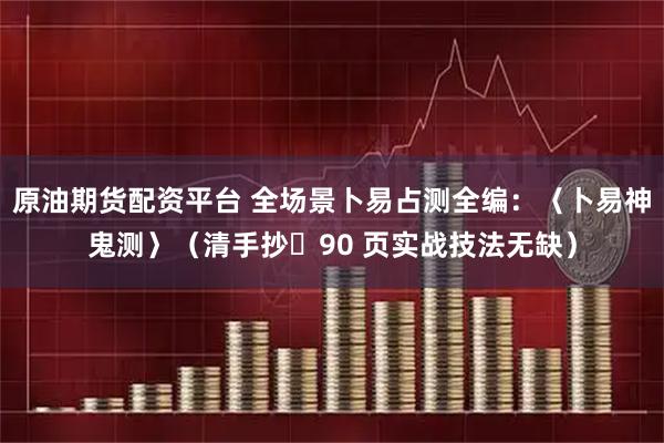 原油期货配资平台 全场景卜易占测全编：〈卜易神鬼测〉（清手抄・90 页实战技法无缺）