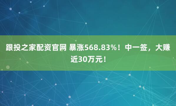 跟投之家配资官网 暴涨568.83%！中一签，大赚近30万元！