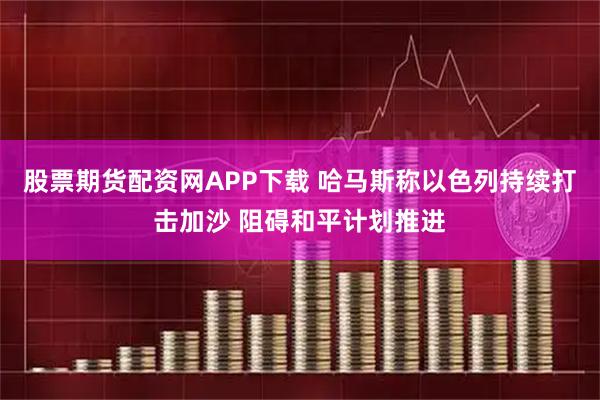 股票期货配资网APP下载 哈马斯称以色列持续打击加沙 阻碍和平计划推进