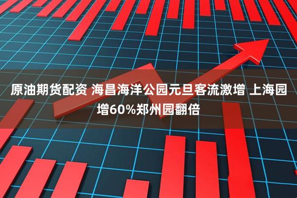 原油期货配资 海昌海洋公园元旦客流激增 上海园增60%郑州园翻倍