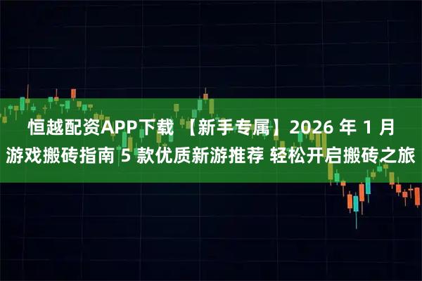 恒越配资APP下载 【新手专属】2026 年 1 月游戏搬砖指南 5 款优质新游推荐 轻松开启搬砖之旅