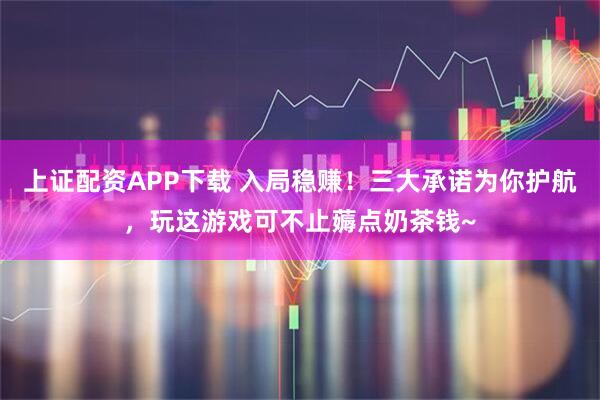 上证配资APP下载 入局稳赚!三大承诺为你护航,玩这游戏可不止薅点奶茶钱~